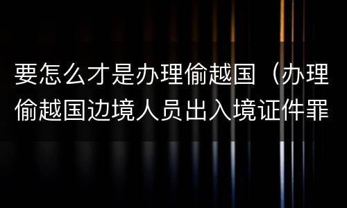 要怎么才是办理偷越国（办理偷越国边境人员出入境证件罪）