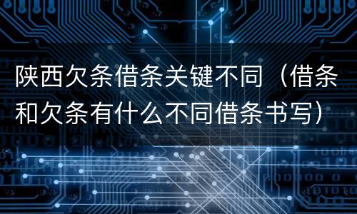 陕西欠条借条关键不同（借条和欠条有什么不同借条书写）
