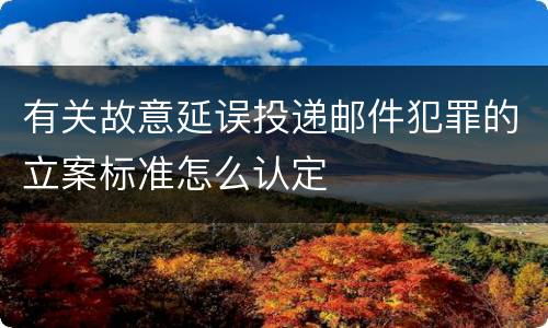 有关故意延误投递邮件犯罪的立案标准怎么认定