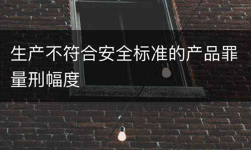 生产不符合安全标准的产品罪量刑幅度