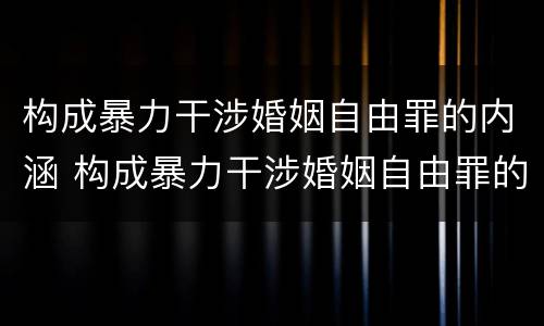 构成暴力干涉婚姻自由罪的内涵 构成暴力干涉婚姻自由罪的内涵包括