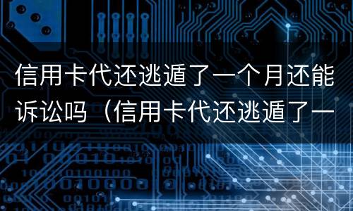 信用卡代还逃遁了一个月还能诉讼吗（信用卡代还逃遁了一个月还能诉讼吗）