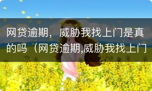 网贷逾期，威胁我找上门是真的吗（网贷逾期,威胁我找上门是真的吗知乎）