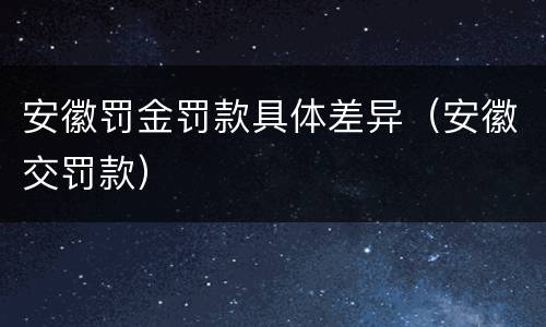 安徽罚金罚款具体差异（安徽交罚款）