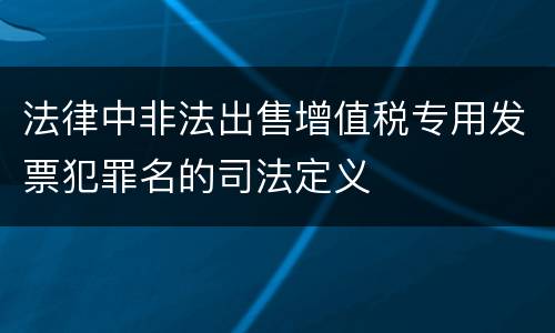 法律中非法出售增值税专用发票犯罪名的司法定义