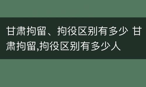 甘肃拘留、拘役区别有多少 甘肃拘留,拘役区别有多少人