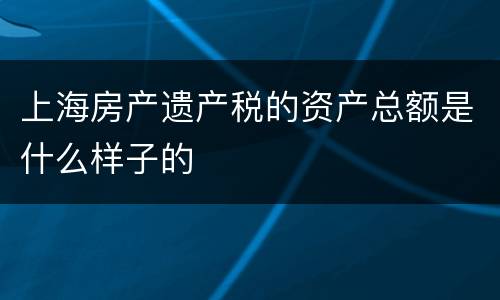 上海房产遗产税的资产总额是什么样子的
