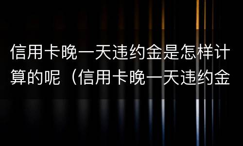 信用卡晚一天违约金是怎样计算的呢（信用卡晚一天违约金是怎样计算的呢怎么办）
