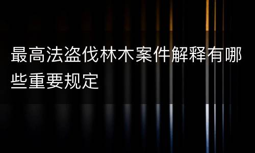 最高法盗伐林木案件解释有哪些重要规定