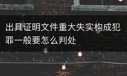 出具证明文件重大失实构成犯罪一般要怎么判处