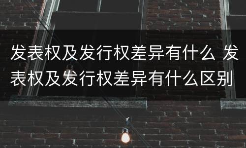 发表权及发行权差异有什么 发表权及发行权差异有什么区别