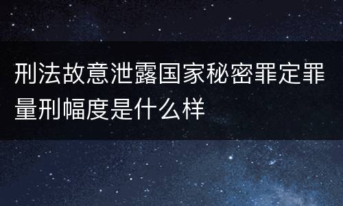 刑法故意泄露国家秘密罪定罪量刑幅度是什么样