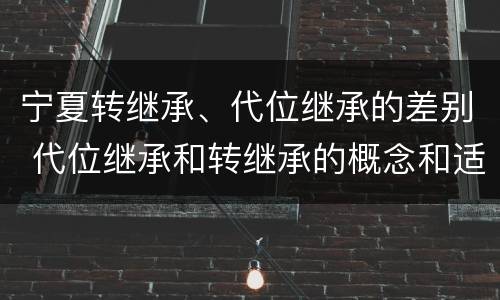 宁夏转继承、代位继承的差别 代位继承和转继承的概念和适用范围