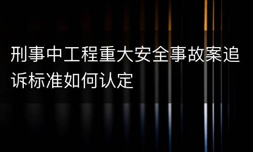 刑事中工程重大安全事故案追诉标准如何认定