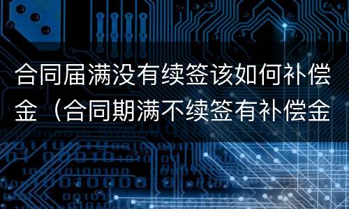 合同届满没有续签该如何补偿金（合同期满不续签有补偿金吗）