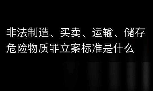 非法制造、买卖、运输、储存危险物质罪立案标准是什么