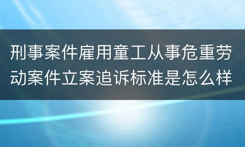 刑事案件雇用童工从事危重劳动案件立案追诉标准是怎么样规定