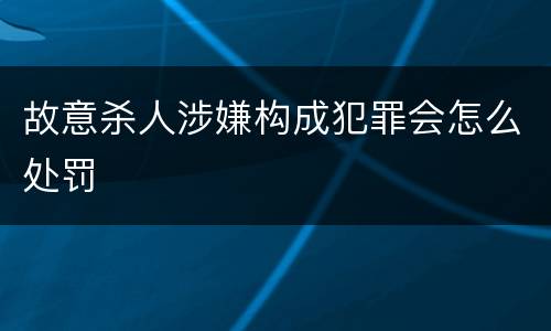 故意杀人涉嫌构成犯罪会怎么处罚