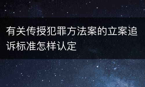 有关传授犯罪方法案的立案追诉标准怎样认定
