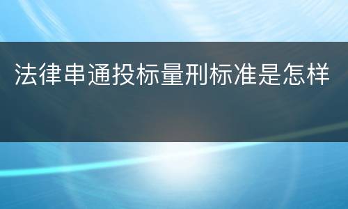 法律串通投标量刑标准是怎样