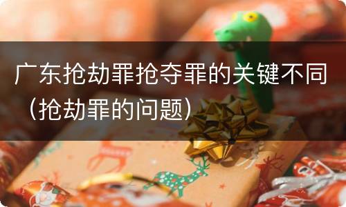广东抢劫罪抢夺罪的关键不同（抢劫罪的问题）