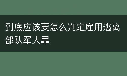 到底应该要怎么判定雇用逃离部队军人罪