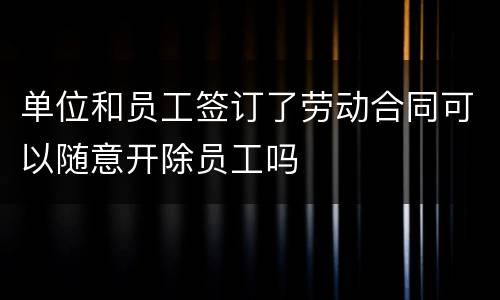 单位和员工签订了劳动合同可以随意开除员工吗