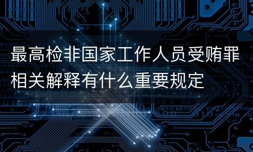 最高检非国家工作人员受贿罪相关解释有什么重要规定