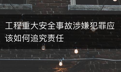 工程重大安全事故涉嫌犯罪应该如何追究责任