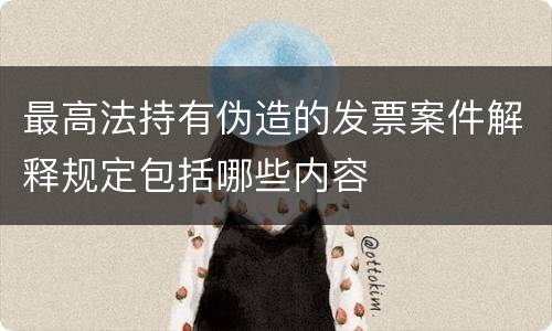 最高法持有伪造的发票案件解释规定包括哪些内容