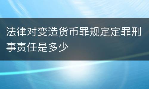法律对变造货币罪规定定罪刑事责任是多少