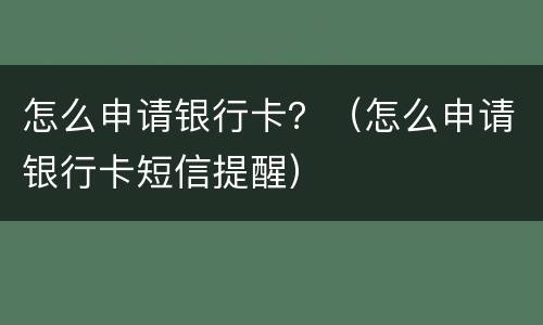 怎么申请银行卡？（怎么申请银行卡短信提醒）