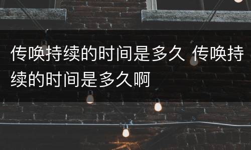传唤持续的时间是多久 传唤持续的时间是多久啊