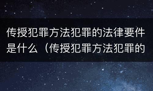 传授犯罪方法犯罪的法律要件是什么（传授犯罪方法犯罪的法律要件是什么意思）