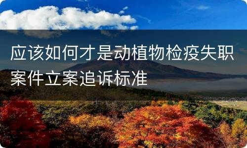 应该如何才是动植物检疫失职案件立案追诉标准