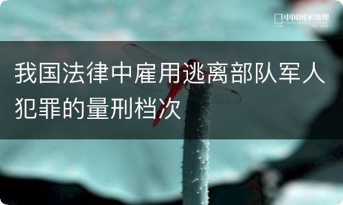 我国法律中雇用逃离部队军人犯罪的量刑档次