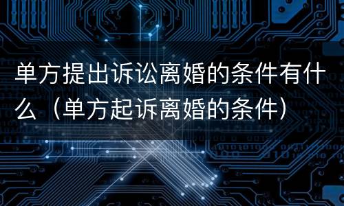 单方提出诉讼离婚的条件有什么（单方起诉离婚的条件）