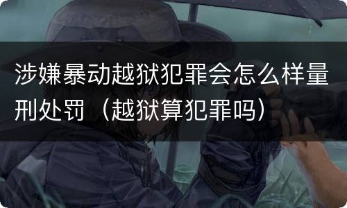涉嫌暴动越狱犯罪会怎么样量刑处罚（越狱算犯罪吗）