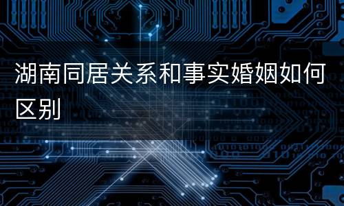 湖南同居关系和事实婚姻如何区别