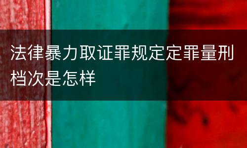 法律暴力取证罪规定定罪量刑档次是怎样