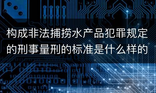 构成非法捕捞水产品犯罪规定的刑事量刑的标准是什么样的