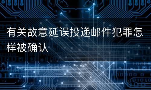 有关故意延误投递邮件犯罪怎样被确认
