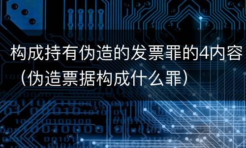 构成持有伪造的发票罪的4内容（伪造票据构成什么罪）