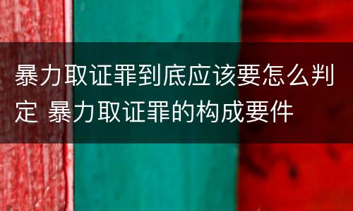 暴力取证罪到底应该要怎么判定 暴力取证罪的构成要件