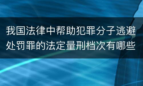 我国法律中帮助犯罪分子逃避处罚罪的法定量刑档次有哪些