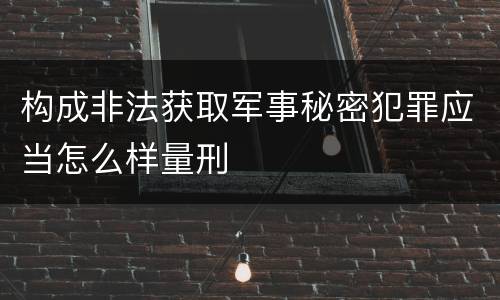 构成非法获取军事秘密犯罪应当怎么样量刑