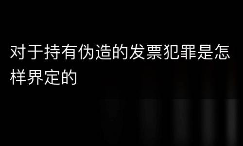 对于持有伪造的发票犯罪是怎样界定的