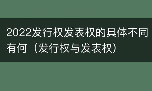 2022发行权发表权的具体不同有何（发行权与发表权）