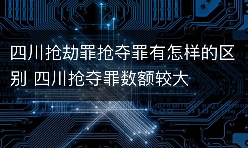 四川抢劫罪抢夺罪有怎样的区别 四川抢夺罪数额较大