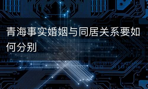 青海事实婚姻与同居关系要如何分别